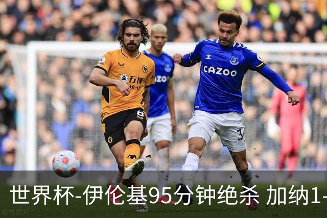 世界杯-伊伦基95分钟绝杀 加纳1-0巴拿马迎开门红